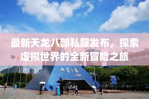最新天龍八部私服發(fā)布，探索虛擬世界的全新冒險之旅