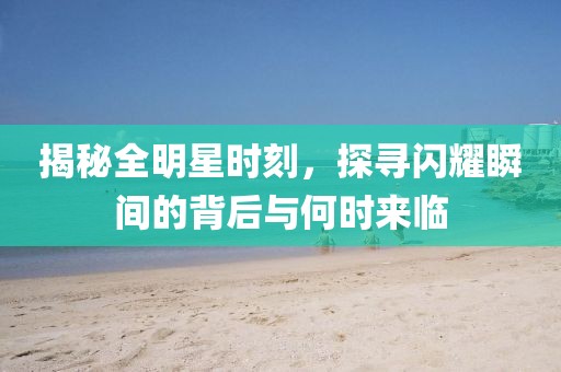揭秘全明星時(shí)刻，探尋閃耀瞬間的背后與何時(shí)來臨