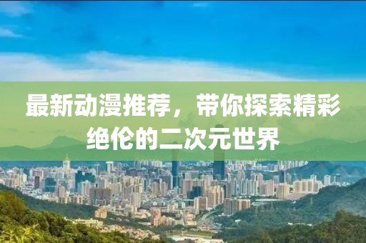 最新動(dòng)漫推薦，帶你探索精彩絕倫的二次元世界