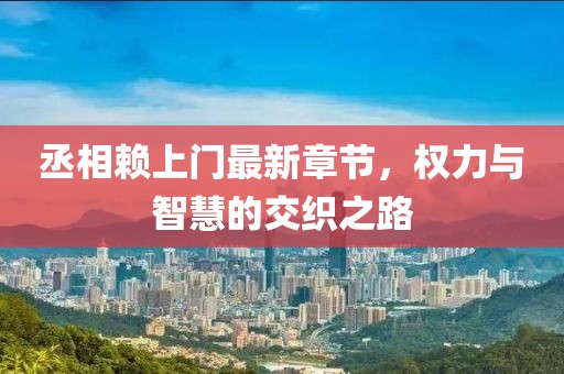 丞相賴上門(mén)最新章節(jié)，權(quán)力與智慧的交織之路
