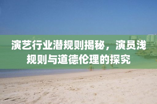 演藝行業(yè)潛規(guī)則揭秘，演員淺規(guī)則與道德倫理的探究