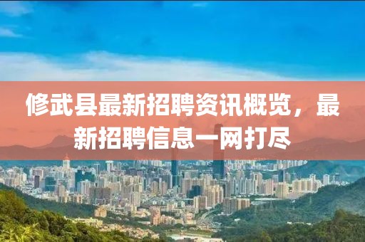 修武縣最新招聘資訊概覽，最新招聘信息一網(wǎng)打盡