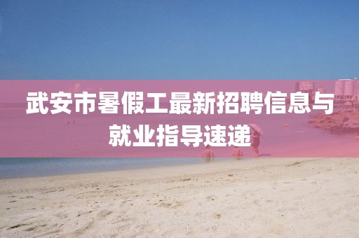 武安市暑假工最新招聘信息與就業(yè)指導(dǎo)速遞