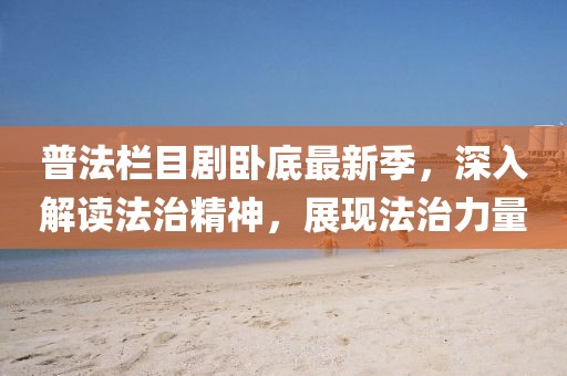 普法欄目劇臥底最新季，深入解讀法治精神，展現(xiàn)法治力量