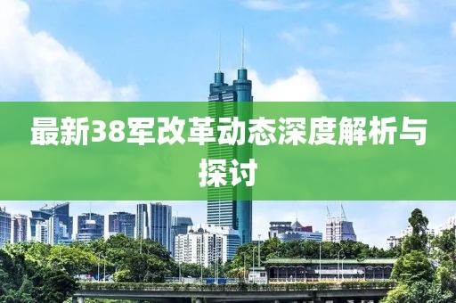 最新38軍改革動態(tài)深度解析與探討