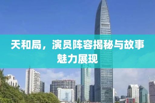 天和局，演員陣容揭秘與故事魅力展現(xiàn)