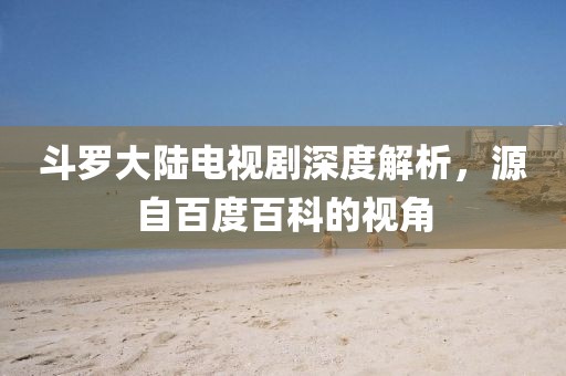 斗羅大陸電視劇深度解析，源自百度百科的視角