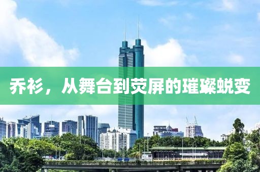 喬衫，從舞臺到熒屏的璀璨蛻變