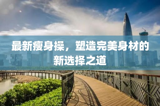 最新瘦身操，塑造完美身材的新選擇之道