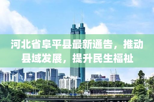 河北省阜平縣最新通告，推動縣域發(fā)展，提升民生福祉