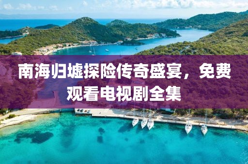 南海歸墟探險(xiǎn)傳奇盛宴，免費(fèi)觀看電視劇全集