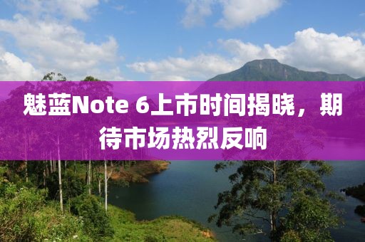魅藍(lán)Note 6上市時(shí)間揭曉，期待市場(chǎng)熱烈反響