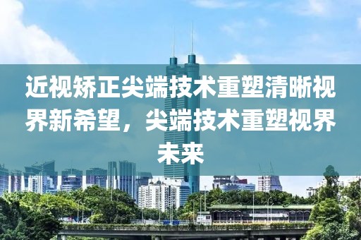 近視矯正尖端技術(shù)重塑清晰視界新希望，尖端技術(shù)重塑視界未來