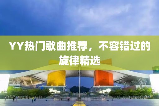 YY熱門歌曲推薦，不容錯(cuò)過的旋律精選