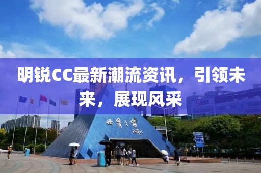 明銳CC最新潮流資訊，引領(lǐng)未來，展現(xiàn)風(fēng)采