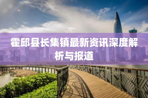 霍邱縣長集鎮(zhèn)最新資訊深度解析與報(bào)道