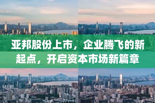 亞邦股份上市，企業(yè)騰飛的新起點(diǎn)，開啟資本市場(chǎng)新篇章