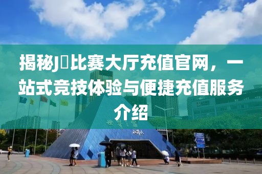 揭秘J亅比賽大廳充值官網(wǎng)，一站式競(jìng)技體驗(yàn)與便捷充值服務(wù)介紹
