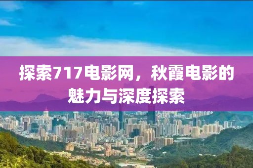 探索717電影網(wǎng)，秋霞電影的魅力與深度探索