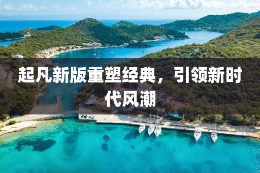 起凡新版重塑經(jīng)典，引領(lǐng)新時(shí)代風(fēng)潮