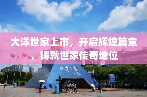 大洋世家上市，開啟輝煌篇章，鑄就世家傳奇地位