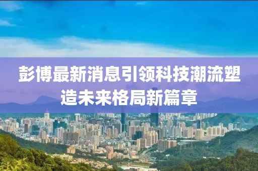 彭博最新消息引領(lǐng)科技潮流塑造未來(lái)格局新篇章