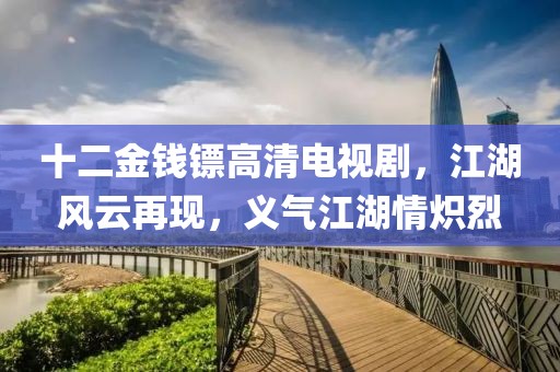 十二金錢鏢高清電視劇，江湖風(fēng)云再現(xiàn)，義氣江湖情熾烈