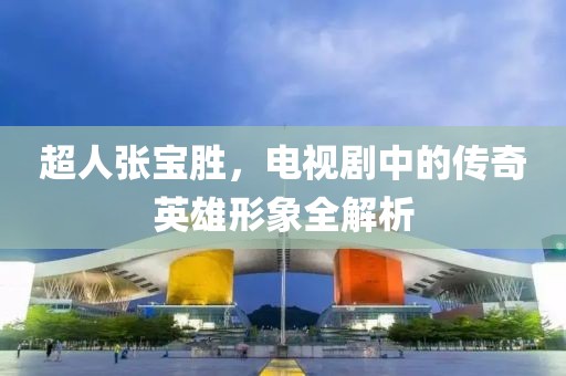 超人張寶勝，電視劇中的傳奇英雄形象全解析