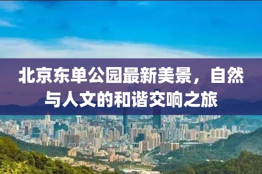 北京東單公園最新美景，自然與人文的和諧交響之旅