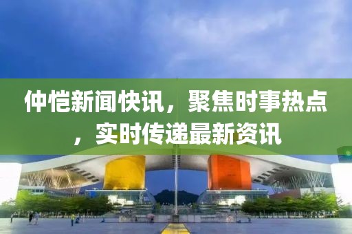 仲愷新聞快訊，聚焦時(shí)事熱點(diǎn)，實(shí)時(shí)傳遞最新資訊