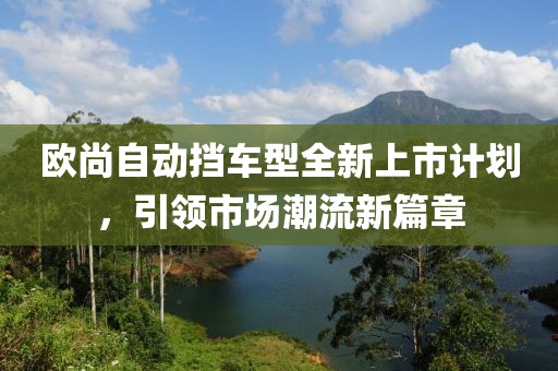 歐尚自動擋車型全新上市計劃，引領(lǐng)市場潮流新篇章