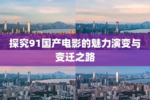 探究91國(guó)產(chǎn)電影的魅力演變與變遷之路