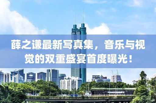 薛之謙最新寫真集，音樂與視覺的雙重盛宴首度曝光！