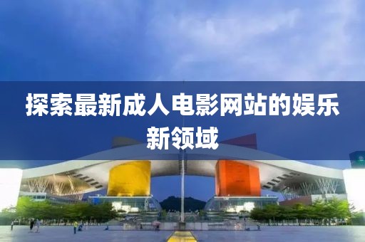 探索最新成人電影網(wǎng)站的娛樂新領(lǐng)域