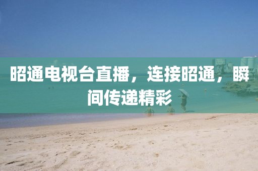 昭通電視臺直播，連接昭通，瞬間傳遞精彩