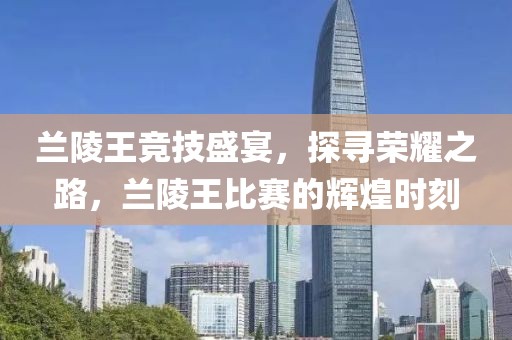 蘭陵王競技盛宴，探尋榮耀之路，蘭陵王比賽的輝煌時刻
