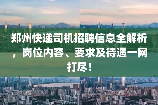 鄭州快遞司機招聘信息全解析，崗位內(nèi)容、要求及待遇一網(wǎng)打盡！