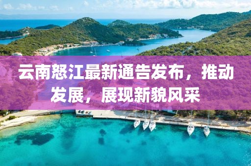 云南怒江最新通告發(fā)布，推動(dòng)發(fā)展，展現(xiàn)新貌風(fēng)采