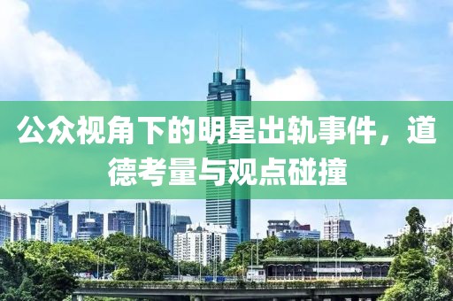 公眾視角下的明星出軌事件，道德考量與觀點碰撞