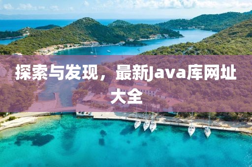 探索與發(fā)現(xiàn)，最新Java庫(kù)網(wǎng)址大全
