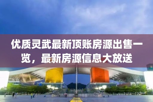 優(yōu)質(zhì)靈武最新頂賬房源出售一覽，最新房源信息大放送