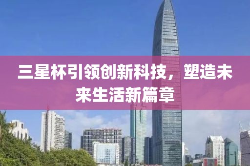 三星杯引領(lǐng)創(chuàng)新科技，塑造未來生活新篇章