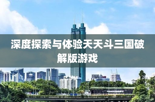 深度探索與體驗天天斗三國破解版游戲