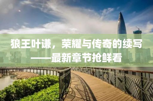 狼王葉謙，榮耀與傳奇的續(xù)寫(xiě)——最新章節(jié)搶鮮看