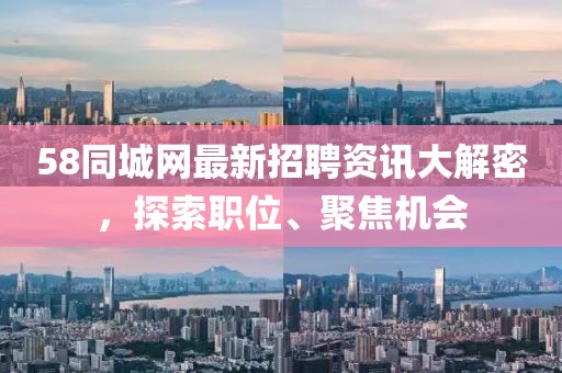 58同城網(wǎng)最新招聘資訊大解密，探索職位、聚焦機(jī)會(huì)