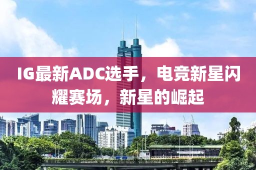 IG最新ADC選手，電競新星閃耀賽場，新星的崛起