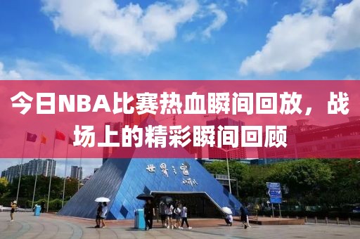 今日NBA比賽熱血瞬間回放，戰(zhàn)場上的精彩瞬間回顧