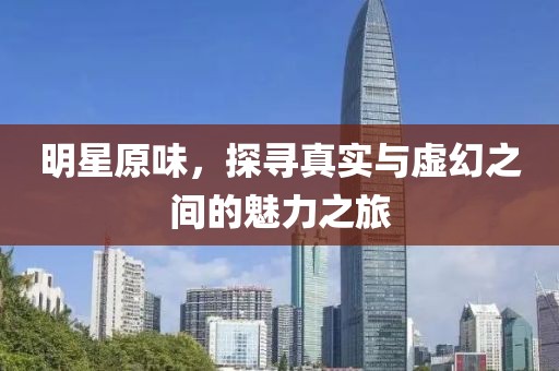 明星原味，探尋真實(shí)與虛幻之間的魅力之旅