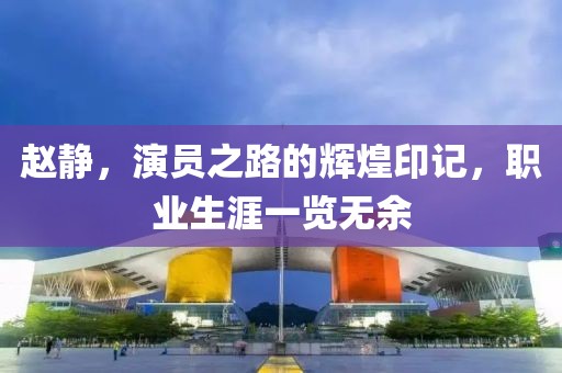趙靜，演員之路的輝煌印記，職業(yè)生涯一覽無余