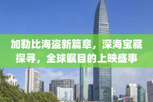 加勒比海盜新篇章，深海寶藏探尋，全球矚目的上映盛事